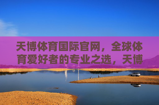 天博体育国际官网，全球体育爱好者的专业之选，天博体育国际官网，全球体育爱好者的专业之选