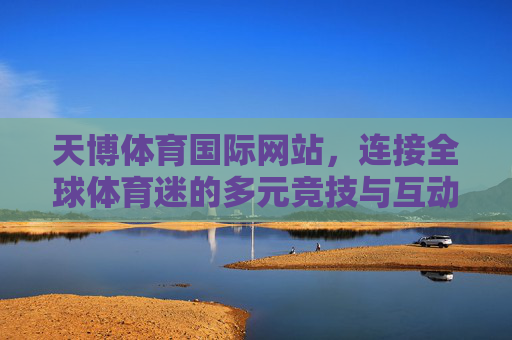 天博体育国际网站,连接全球体育迷的多元竞技与互动平台,天博体育国际网站,连接全球体育迷的多元竞技互动平台 天博体育国际网站,连接全球体育迷的多元竞技与互动平台,天博体育国际网站,连接全球体育迷的多元竞技互动平台