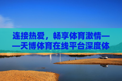 连接热爱,畅享体育激情——天博体育在线平台深度体验,天博体育在线平台,连接热爱,畅享体育激情 连接热爱,畅享体育激情——天博体育在线平台深度体验,天博体育在线平台,连接热爱,畅享体育激情