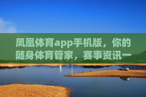 凤凰体育app手机版,你的随身体育管家,赛事资讯一手掌握,凤凰体育手机版,随身体育管家,赛事资讯一手掌握 凤凰体育app手机版,你的随身体育管家,赛事资讯一手掌握,凤凰体育手机版,随身体育管家,赛事资讯一手掌握