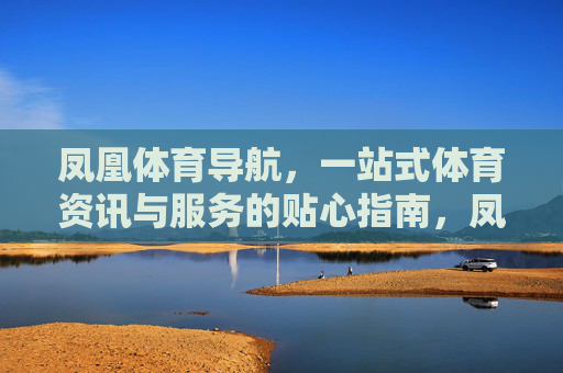 凤凰体育导航,一站式体育资讯与服务的贴心指南,凤凰体育导航,一站式体育资讯与服务的贴心指南 凤凰体育导航,一站式体育资讯与服务的贴心指南,凤凰体育导航,一站式体育资讯与服务的贴心指南