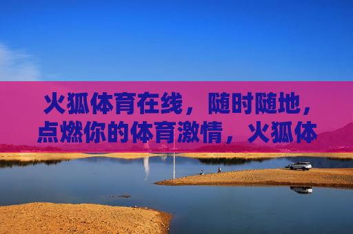 火狐体育在线,随时随地,点燃你的体育激情,火狐体育在线,随时随地燃情体育 火狐体育在线,随时随地,点燃你的体育激情,火狐体育在线,随时随地燃情体育