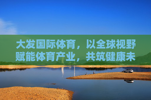 大发国际体育,以全球视野赋能体育产业,共筑健康未来,大发国际体育,全球视野赋能体育产业,共筑健康未来 大发国际体育,以全球视野赋能体育产业,共筑健康未来,大发国际体育,全球视野赋能体育产业,共筑健康未来