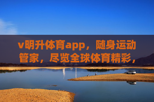 v明升体育app,随身运动管家,尽览全球体育精彩,明升体育app,随身运动管家,尽览全球体育精彩 v明升体育app,随身运动管家,尽览全球体育精彩,明升体育app,随身运动管家,尽览全球体育精彩