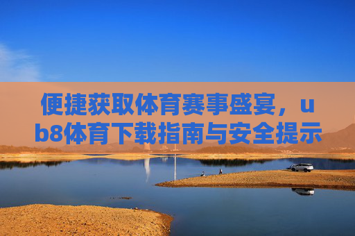 便捷获取体育赛事盛宴,ub8体育下载指南与安全提示,ub8体育下载指南,安全便捷获取体育赛事盛宴 便捷获取体育赛事盛宴,ub8体育下载指南与安全提示,ub8体育下载指南,安全便捷获取体育赛事盛宴