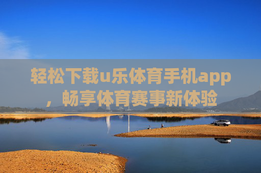 轻松下载u乐体育手机app,畅享体育赛事新体验 轻松下载u乐体育手机app,畅享体育赛事新体验