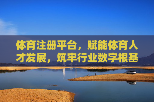 体育注册平台，赋能体育人才发展，筑牢行业数字根基，体育注册平台，赋能人才发展，筑牢行业数字根基