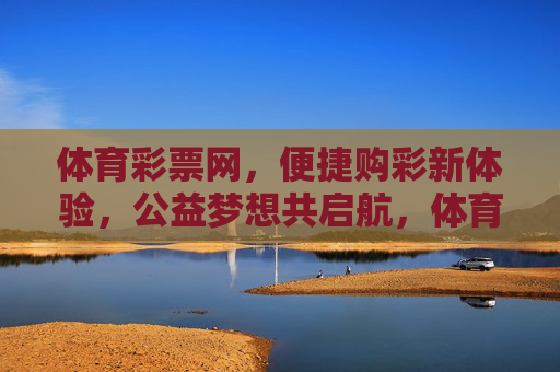 体育彩票网,便捷购彩新体验,公益梦想共启航,体育彩票网,便捷购彩启航,公益梦想同行 体育彩票网,便捷购彩新体验,公益梦想共启航,体育彩票网,便捷购彩启航,公益梦想同行