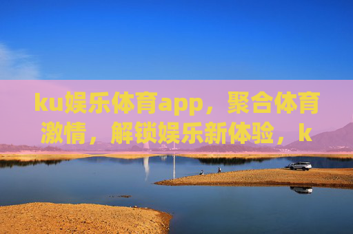 ku娱乐体育app,聚合体育激情,解锁娱乐新体验,ku娱乐体育app,聚合体育激情,解锁娱乐新体验 ku娱乐体育app,聚合体育激情,解锁娱乐新体验,ku娱乐体育app,聚合体育激情,解锁娱乐新体验