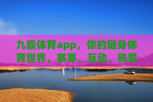 九鼎体育app，你的随身体育世界，赛事、互动、热爱一站直达，九鼎体育app，随身体育世界，赛事互动热爱一站直达