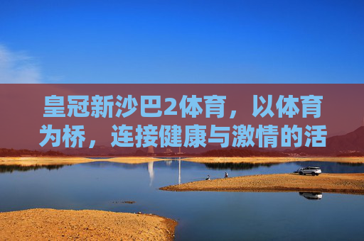 皇冠新沙巴2体育,以体育为桥,连接健康与激情的活力平台,皇冠新沙巴2体育,以体育为桥,连接健康与激情的活力平台 皇冠新沙巴2体育,以体育为桥,连接健康与激情的活力平台,皇冠新沙巴2体育,以体育为桥,连接健康与激情的活力平台