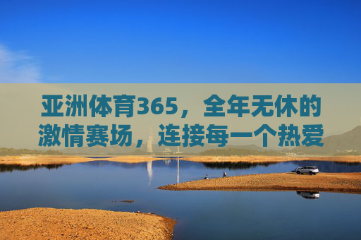 亚洲体育365,全年无休的激情赛场,连接每一个热爱的灵魂,亚洲体育365,全年无休的赛场,连接热爱的灵魂 亚洲体育365,全年无休的激情赛场,连接每一个热爱的灵魂,亚洲体育365,全年无休的赛场,连接热爱的灵魂