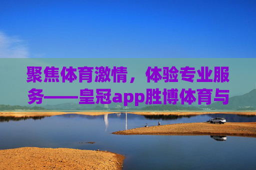 聚焦体育激情,体验专业服务——皇冠app胜博体育与你共赏赛事精彩,胜博体育,聚焦体育激情,专业服务共赏赛事精彩 聚焦体育激情,体验专业服务——皇冠app胜博体育与你共赏赛事精彩,胜博体育,聚焦体育激情,专业服务共赏赛事精彩