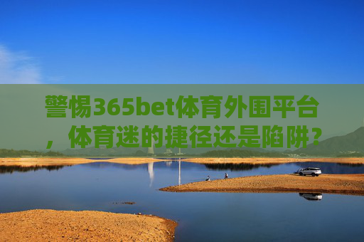 警惕365bet体育外围平台,体育迷的捷径还是陷阱?警惕365bet体育外围平台,体育迷捷径还是陷阱? 警惕365bet体育外围平台,体育迷的捷径还是陷阱?警惕365bet体育外围平台,体育迷捷径还是陷阱?