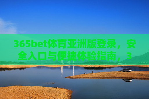365bet体育亚洲版登录,安全入口与便捷体验指南,365bet体育亚洲版登录,安全入口与便捷体验全指南 365bet体育亚洲版登录,安全入口与便捷体验指南,365bet体育亚洲版登录,安全入口与便捷体验全指南