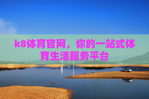 k8体育官网,你的一站式体育生活服务平台 k8体育官网,你的一站式体育生活服务平台