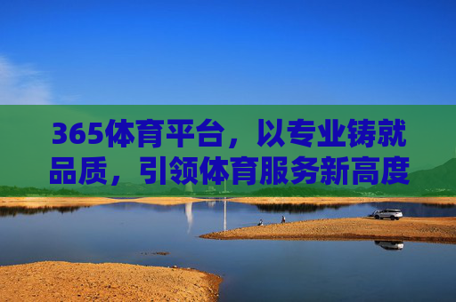 365体育平台,以专业铸就品质,引领体育服务新高度,365体育平台,专业铸就品质,引领体育服务新高度 365体育平台,以专业铸就品质,引领体育服务新高度,365体育平台,专业铸就品质,引领体育服务新高度