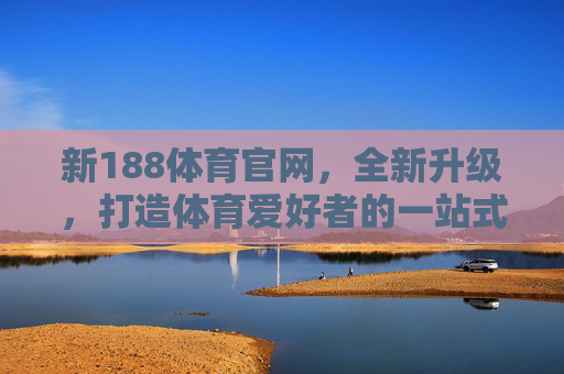 新188体育官网,全新升级,打造体育爱好者的一站式互动平台,新188体育官网全新升级 打造体育爱好者一站式互动平台 新188体育官网,全新升级,打造体育爱好者的一站式互动平台,新188体育官网全新升级 打造体育爱好者一站式互动平台