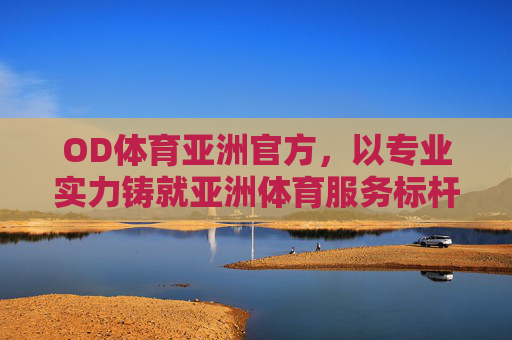 OD体育亚洲官方,以专业实力铸就亚洲体育服务标杆,引领健康生活新风尚,OD体育亚洲官方,以专业实力铸就服务标杆,引领健康新风尚 OD体育亚洲官方,以专业实力铸就亚洲体育服务标杆,引领健康生活新风尚,OD体育亚洲官方,以专业实力铸就服务标杆,引领健康新风尚