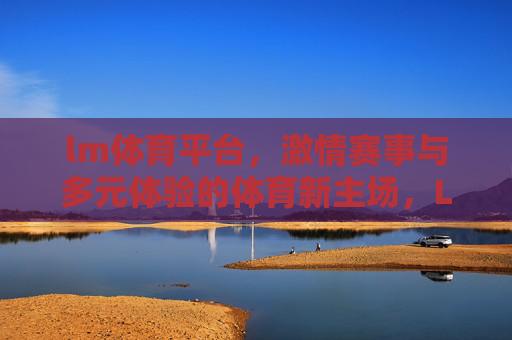 lm体育平台,激情赛事与多元体验的体育新主场,LM体育平台,激情赛事与多元体验的体育新主场 lm体育平台,激情赛事与多元体验的体育新主场,LM体育平台,激情赛事与多元体验的体育新主场