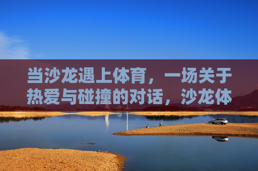 当沙龙遇上体育,一场关于热爱与碰撞的对话,沙龙体育,热爱与碰撞的对话 当沙龙遇上体育,一场关于热爱与碰撞的对话,沙龙体育,热爱与碰撞的对话