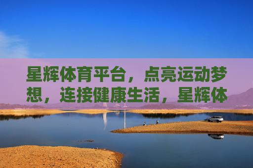 星辉体育平台,点亮运动梦想,连接健康生活,星辉体育,点亮运动梦想,连接健康生活 星辉体育平台,点亮运动梦想,连接健康生活,星辉体育,点亮运动梦想,连接健康生活