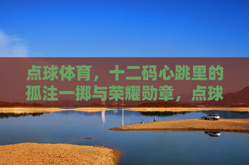 点球体育,十二码心跳里的孤注一掷与荣耀勋章,点球,十二码心跳的孤注一掷与荣耀勋章 点球体育,十二码心跳里的孤注一掷与荣耀勋章,点球,十二码心跳的孤注一掷与荣耀勋章