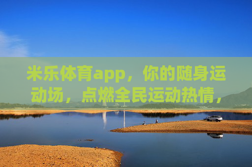 米乐体育app,你的随身运动场,点燃全民运动热情,米乐体育app,随身运动场,点燃全民运动热情 米乐体育app,你的随身运动场,点燃全民运动热情,米乐体育app,随身运动场,点燃全民运动热情