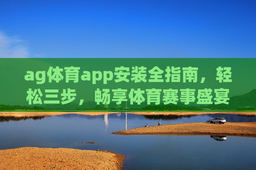 ag体育app安装全指南,轻松三步,畅享体育赛事盛宴,ag体育app安装全指南,轻松三步畅享体育赛事盛宴 ag体育app安装全指南,轻松三步,畅享体育赛事盛宴,ag体育app安装全指南,轻松三步畅享体育赛事盛宴