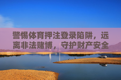 警惕体育押注登录陷阱,远离非法赌博,守护财产安全,警惕体育押注陷阱,远离非法赌博守护财产安全 警惕体育押注登录陷阱,远离非法赌博,守护财产安全,警惕体育押注陷阱,远离非法赌博守护财产安全