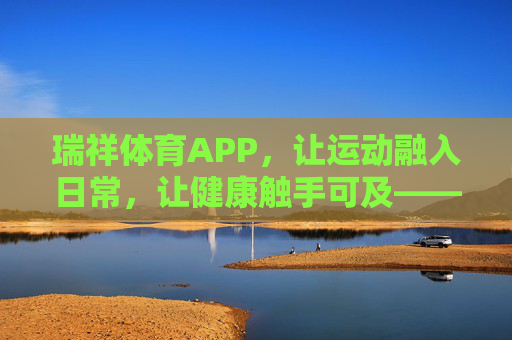 瑞祥体育APP，让运动融入日常，让健康触手可及——你的专属智慧运动伙伴，瑞祥体育APP，让运动融入日常，健康触手可及