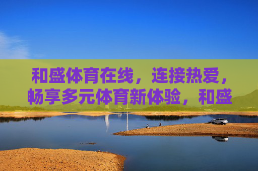和盛体育在线,连接热爱,畅享多元体育新体验,和盛体育在线,连接热爱,畅享多元体育新体验 和盛体育在线,连接热爱,畅享多元体育新体验,和盛体育在线,连接热爱,畅享多元体育新体验