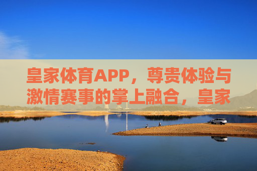 皇家体育APP,尊贵体验与激情赛事的掌上融合,皇家体育APP,尊贵与激情的掌上融合 皇家体育APP,尊贵体验与激情赛事的掌上融合,皇家体育APP,尊贵与激情的掌上融合