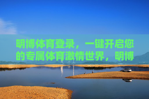 明博体育登录，一键开启您的专属体育激情世界，明博体育登录，一键开启专属体育激情世界