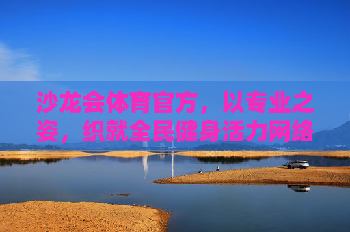沙龙会体育官方，以专业之姿，织就全民健身活力网络，沙龙会体育官方，专业织就全民健身活力网络