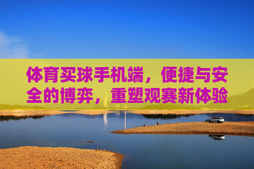 体育买球手机端,便捷与安全的博弈,重塑观赛新体验,体育买球手机端,便捷与安全的博弈,重塑观赛新体验 体育买球手机端,便捷与安全的博弈,重塑观赛新体验,体育买球手机端,便捷与安全的博弈,重塑观赛新体验