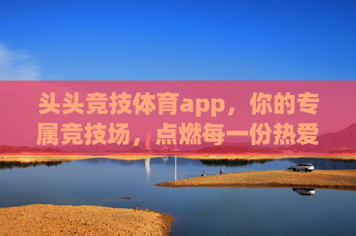 头头竞技体育app,你的专属竞技场,点燃每一份热爱,头头竞技体育app,专属竞技场,点燃热爱 头头竞技体育app,你的专属竞技场,点燃每一份热爱,头头竞技体育app,专属竞技场,点燃热爱