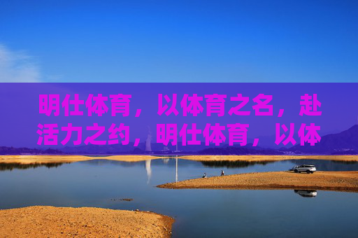 明仕体育,以体育之名,赴活力之约,明仕体育,以体育之名,赴活力之约 明仕体育,以体育之名,赴活力之约,明仕体育,以体育之名,赴活力之约