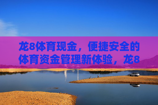 龙8体育现金,便捷安全的体育资金管理新体验,龙8体育现金,便捷安全的体育资金管理新体验 龙8体育现金,便捷安全的体育资金管理新体验,龙8体育现金,便捷安全的体育资金管理新体验