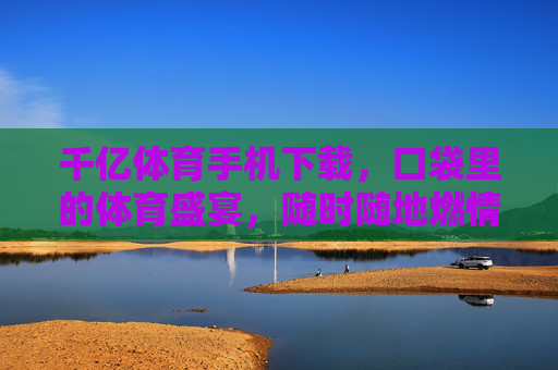 千亿体育手机下载,口袋里的体育盛宴,随时随地燃情开赛,千亿体育手机下载,口袋盛宴,随时随地燃情开赛 千亿体育手机下载,口袋里的体育盛宴,随时随地燃情开赛,千亿体育手机下载,口袋盛宴,随时随地燃情开赛