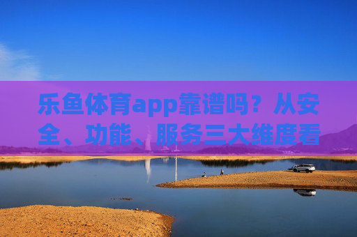 乐鱼体育app靠谱吗?从安全、功能、服务三大维度看真实力,乐鱼体育app靠谱吗?安全、功能、服务三大维度看真实力 乐鱼体育app靠谱吗?从安全、功能、服务三大维度看真实力,乐鱼体育app靠谱吗?安全、功能、服务三大维度看真实力