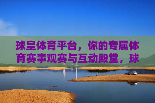 球皇体育平台,你的专属体育赛事观赛与互动殿堂,球皇体育平台,专属体育赛事观赛互动殿堂 球皇体育平台,你的专属体育赛事观赛与互动殿堂,球皇体育平台,专属体育赛事观赛互动殿堂
