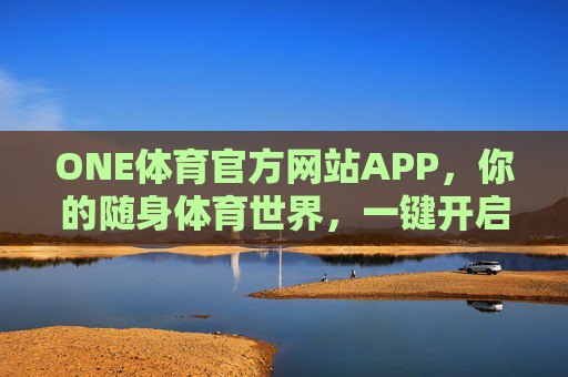 ONE体育官方网站APP,你的随身体育世界,一键开启全维度体验,ONE体育APP,随身体育世界,一键开启全维度体验 ONE体育官方网站APP,你的随身体育世界,一键开启全维度体验,ONE体育APP,随身体育世界,一键开启全维度体验