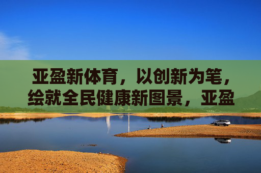 亚盈新体育,以创新为笔,绘就全民健康新图景,亚盈新体育,创新绘就全民健康新图景 亚盈新体育,以创新为笔,绘就全民健康新图景,亚盈新体育,创新绘就全民健康新图景