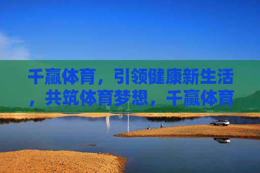 千赢体育,引领健康新生活,共筑体育梦想,千赢体育,引领健康新生活,共筑体育梦想 千赢体育,引领健康新生活,共筑体育梦想,千赢体育,引领健康新生活,共筑体育梦想