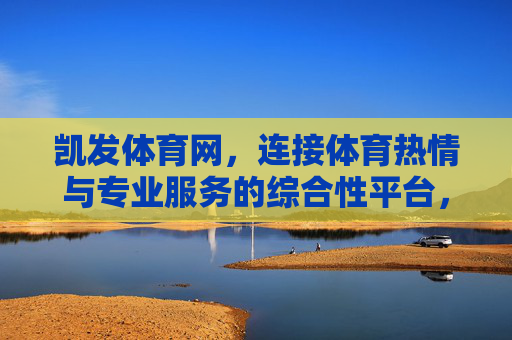 凯发体育网,连接体育热情与专业服务的综合性平台,凯发体育网,连接体育热情与专业服务的综合平台 凯发体育网,连接体育热情与专业服务的综合性平台,凯发体育网,连接体育热情与专业服务的综合平台