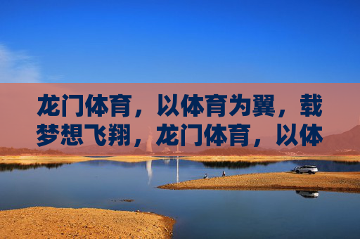 龙门体育,以体育为翼,载梦想飞翔,龙门体育,以体育为翼,载梦飞翔 龙门体育,以体育为翼,载梦想飞翔,龙门体育,以体育为翼,载梦飞翔