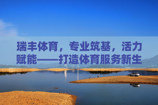 瑞丰体育,专业筑基,活力赋能——打造体育服务新生态,专业筑基·活力赋能,瑞丰体育构建体育服务新生态 瑞丰体育,专业筑基,活力赋能——打造体育服务新生态,专业筑基·活力赋能,瑞丰体育构建体育服务新生态