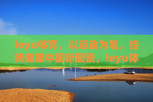 leyu体育,以运动为笔,绘就健康中国新图景,leyu体育,以运动为笔,绘就健康中国新图景 leyu体育,以运动为笔,绘就健康中国新图景,leyu体育,以运动为笔,绘就健康中国新图景