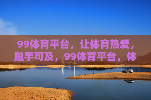 99体育平台,让体育热爱,触手可及,99体育平台,体育热爱,触手可及 99体育平台,让体育热爱,触手可及,99体育平台,体育热爱,触手可及